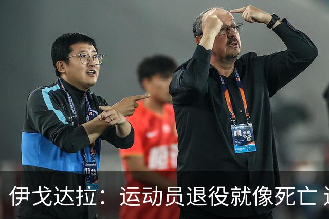 伊戈达拉：运动员退役就像死亡 迷茫挣扎时会看自己集锦重塑信念